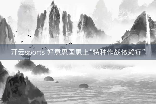 开云sports 好意思国患上“特种作战依赖症”