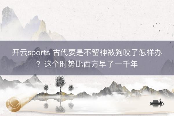 开云sports 古代要是不留神被狗咬了怎样办?这个时势比西方早了一千年