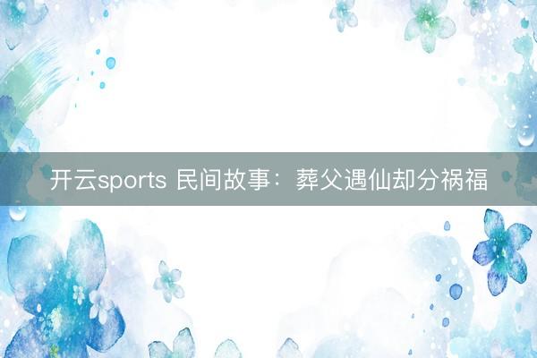 开云sports 民间故事：葬父遇仙却分祸福