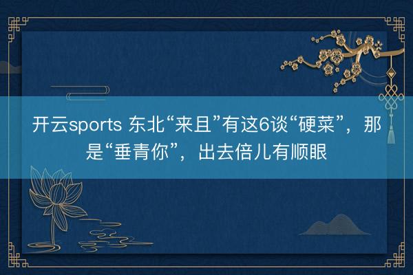 开云sports 东北“来且”有这6谈“硬菜”，那是“垂青你”，出去倍儿有顺眼