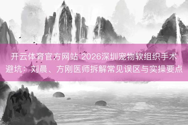 开云体育官方网站 2026深圳宠物软组织手术避坑：刘晨、方刚医师拆解常见误区与实操要点