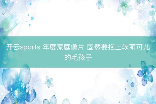 开云sports 年度家庭像片 固然要抱上软萌可儿的毛孩子