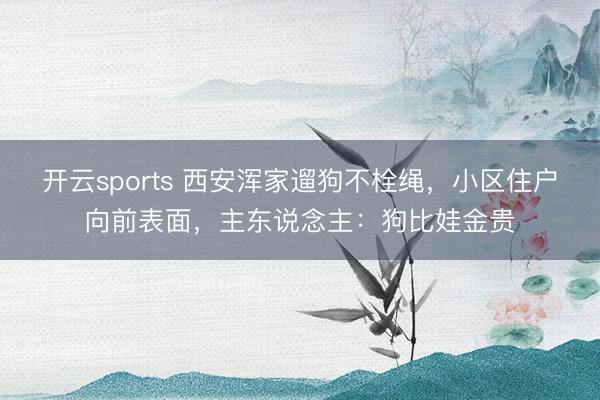 开云sports 西安浑家遛狗不栓绳，小区住户向前表面，主东说念主：狗比娃金贵