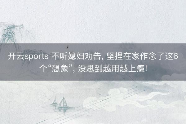 开云sports 不听媳妇劝告, 坚捏在家作念了这6个“想象”, 没思到越用越上瘾!