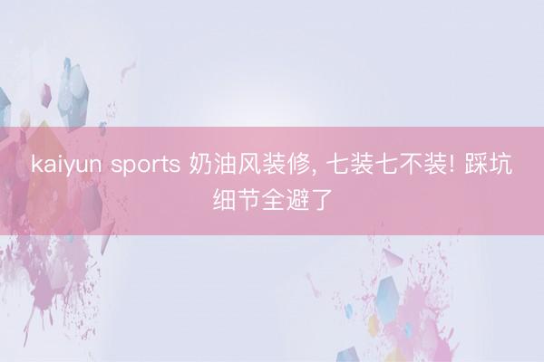 kaiyun sports 奶油风装修， 七装七不装! 踩坑细节全避了