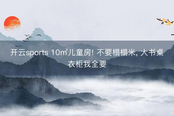 开云sports 10㎡儿童房! 不要榻榻米, 大书桌衣柜我全要
