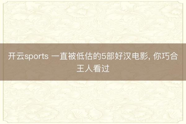 开云sports 一直被低估的5部好汉电影, 你巧合王人看过