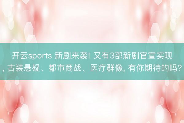 开云sports 新剧来袭! 又有3部新剧官宣实现， 古装悬疑、都市商战、医疗群像， 有你期待的吗?