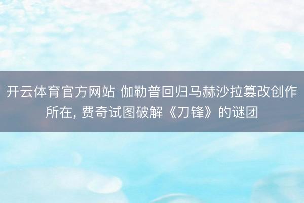 开云体育官方网站 伽勒普回归马赫沙拉篡改创作所在， 费奇试图破解《刀锋》的谜团