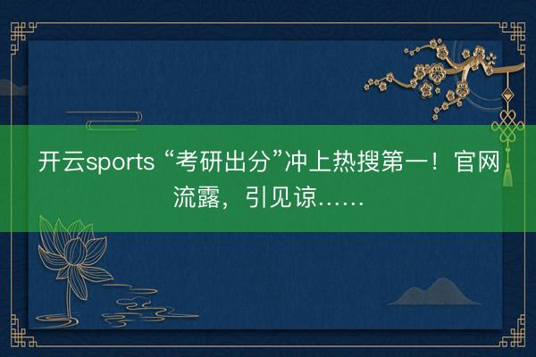 开云sports “考研出分”冲上热搜第一!官网流露,引见谅……