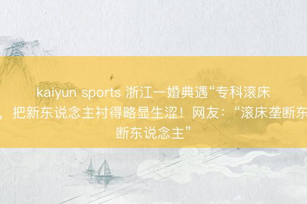 kaiyun sports 浙江一婚典遇“专科滚床”小孩哥，把新东说念主衬得略显生涩！网友：“滚床垄断东说念主”