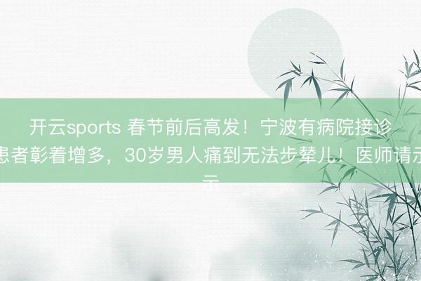 开云sports 春节前后高发!宁波有病院接诊患者彰着增多,30岁男人痛到无法步辇儿!医师请示