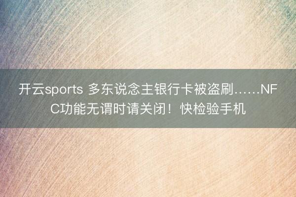 开云sports 多东说念主银行卡被盗刷……NFC功能无谓时请关闭!快检验手机