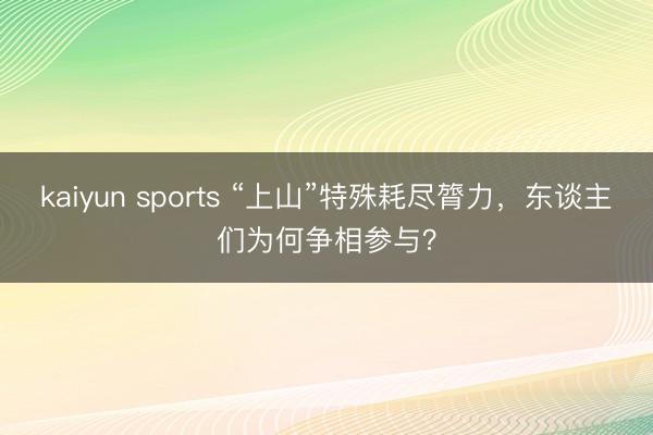 kaiyun sports “上山”特殊耗尽膂力,东谈主们为何争相参与?