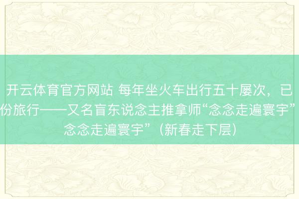 开云体育官方网站 每年坐火车出行五十屡次，已在二十九个省份旅行——又名盲东说念主推拿师“念念走遍寰宇”（新春走下层）
