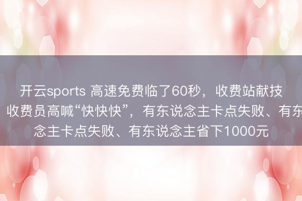 开云sports 高速免费临了60秒,收费站献技“奔驰东说念主生”!收费员高喊“快快快”,有东说念主卡点失败、有东说念主省下1000元