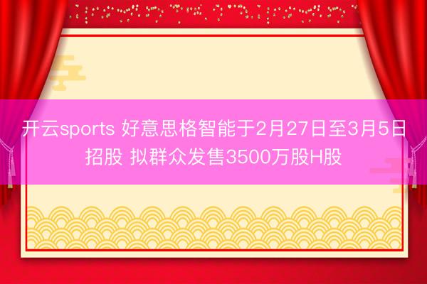 开云sports 好意思格智能于2月27日至3月5日招股 拟群众发售3500万股H股