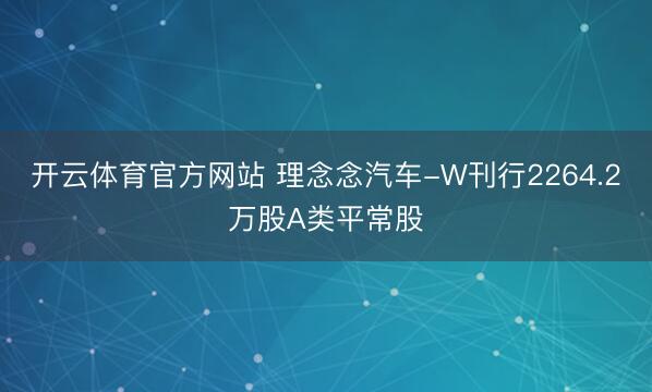 开云体育官方网站 理念念汽车-W刊行2264.2万股A类平常股