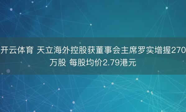 开云体育 天立海外控股获董事会主席罗实增握270万股 每股均价2.79港元