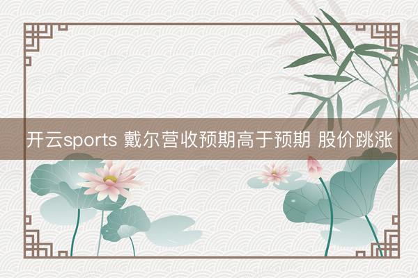 开云sports 戴尔营收预期高于预期 股价跳涨