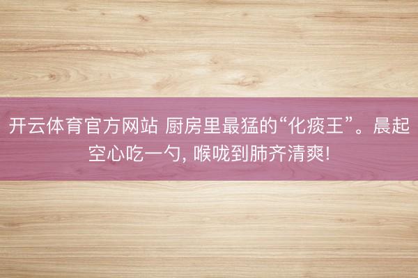 开云体育官方网站 厨房里最猛的“化痰王”。晨起空心吃一勺, 喉咙到肺齐清爽!