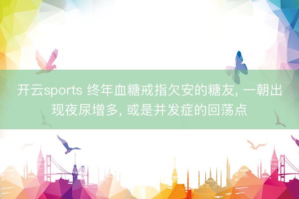 开云sports 终年血糖戒指欠安的糖友， 一朝出现夜尿增多， 或是并发症的回荡点