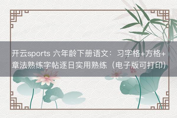 开云sports 六年龄下册语文：习字格+方格+章法熟练字帖逐日实用熟练（电子版可打印）