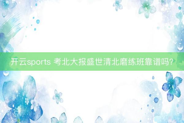 开云sports 考北大报盛世清北磨练班靠谱吗?