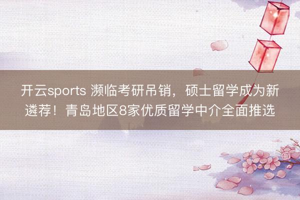 开云sports 濒临考研吊销,硕士留学成为新遴荐!青岛地区8家优质留学中介全面推选