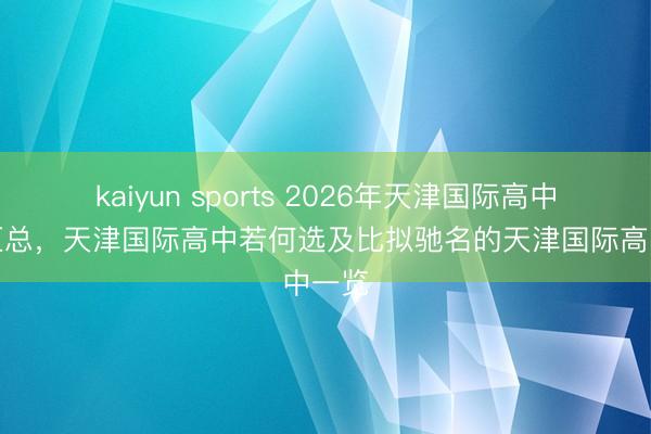 kaiyun sports 2026年天津国际高中推选汇总，天津国际高中若何选及比拟驰名的天津国际高中一览