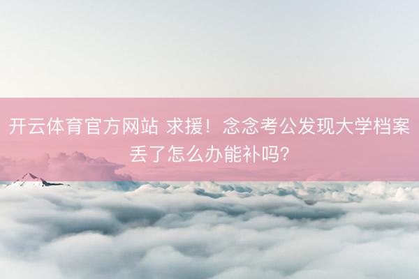 开云体育官方网站 求援!念念考公发现大学档案丢了怎么办能补吗?