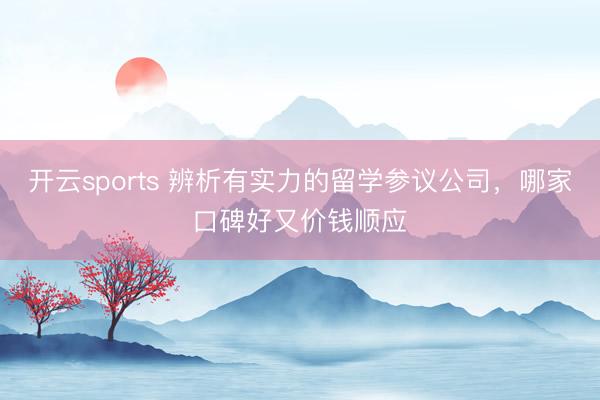 开云sports 辨析有实力的留学参议公司,哪家口碑好又价钱顺应