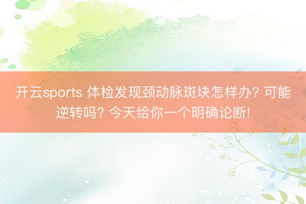 开云sports 体检发现颈动脉斑块怎样办? 可能逆转吗? 今天给你一个明确论断!