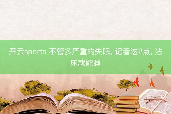 开云sports 不管多严重的失眠， 记着这2点， 沾床就能睡
