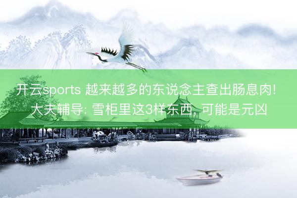 开云sports 越来越多的东说念主查出肠息肉! 大夫辅导: 雪柜里这3样东西, 可能是元凶
