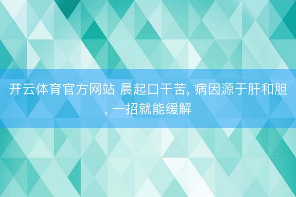 开云体育官方网站 晨起口干苦， 病因源于肝和胆， 一招就能缓解