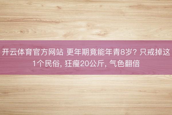 开云体育官方网站 更年期竟能年青8岁? 只戒掉这1个民俗， 狂瘦20公斤， 气色翻倍
