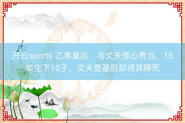 开云sports 乙弗皇后：与丈夫惬心贵当，15年生下12子，丈夫登基后却将其赐死