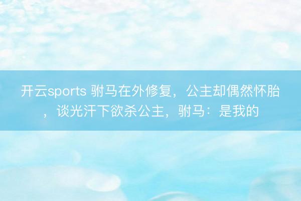开云sports 驸马在外修复，公主却偶然怀胎，谈光汗下欲杀公主，驸马：是我的
