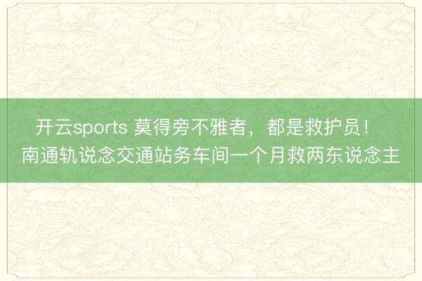 开云sports 莫得旁不雅者,都是救护员! 南通轨说念交通站务车间一个月救两东说念主