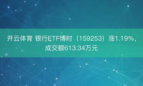 开云体育 银行ETF博时(159253)涨1.19%,成交额613.34万元