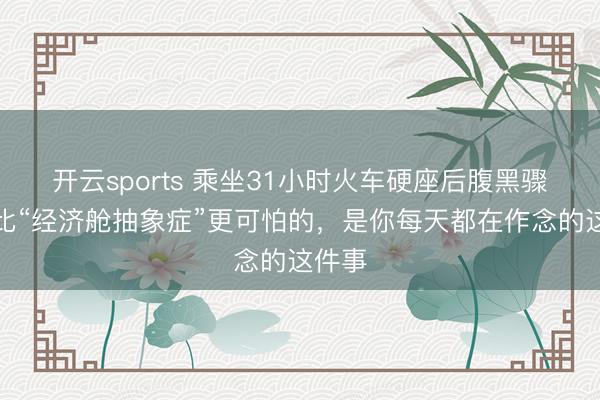 开云sports 乘坐31小时火车硬座后腹黑骤停：比“经济舱抽象症”更可怕的，是你每天都在作念的这件事