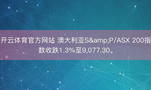开云体育官方网站 澳大利亚S&P/ASX 200指数收跌1.3%至9，077.30。