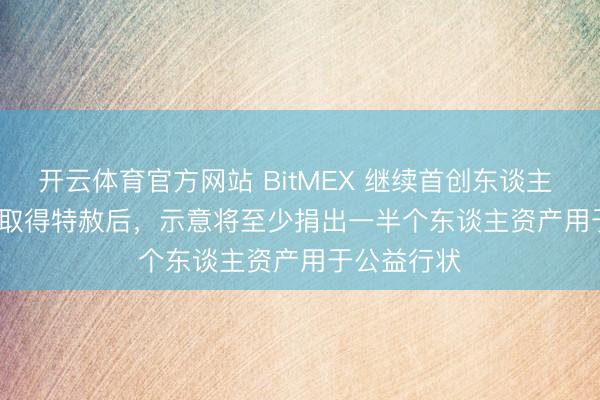开云体育官方网站 BitMEX 继续首创东谈主 Ben Delo 取得特赦后，示意将至少捐出一半个东谈主资产用于公益行状