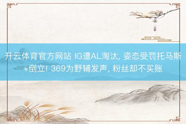 开云体育官方网站 IG遭AL淘汰， 姿态受罚托马斯+倒立! 369为野辅发声， 粉丝却不买账