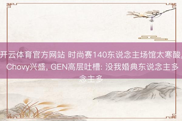 开云体育官方网站 时尚赛140东说念主场馆太寒酸， Chovy兴盛， GEN高层吐槽: 没我婚典东说念主多