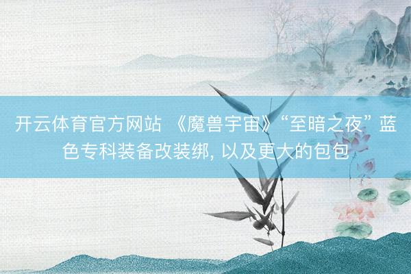 开云体育官方网站 《魔兽宇宙》“至暗之夜” 蓝色专科装备改装绑， 以及更大的包包