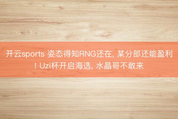 开云sports 姿态得知RNG还在， 某分部还能盈利! Uzi杯开启海选， 水晶哥不敢来
