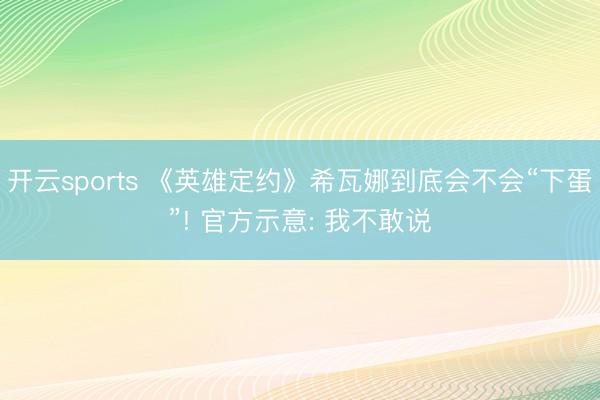 开云sports 《英雄定约》希瓦娜到底会不会“下蛋”! 官方示意: 我不敢说