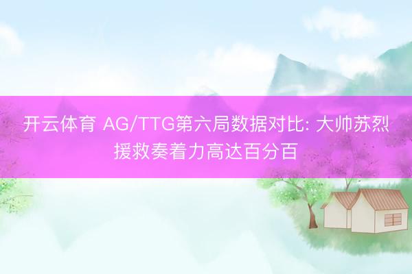 开云体育 AG/TTG第六局数据对比: 大帅苏烈援救奏着力高达百分百
